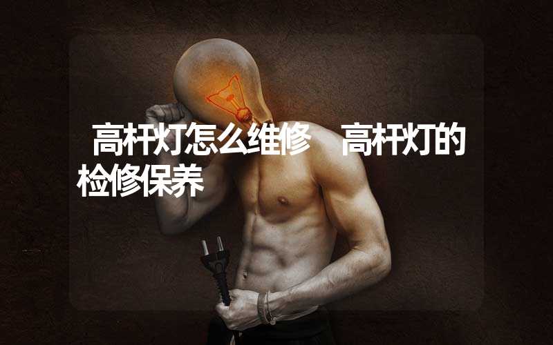 高杆灯怎么维修 高杆灯的检修保养